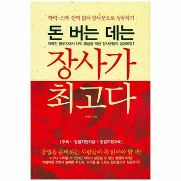  돈 버는 데는 장사가 최고다 학력·스펙·인맥 없이 장사꾼으로 성공하기  척박한 황무지에서 대박 황금을 캐낸 장사꾼들의 성공비법!!