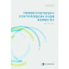 지방재정투자사업 타당성조사 조건부가치측정법(CVM) 조사설계 표준화방안 연구