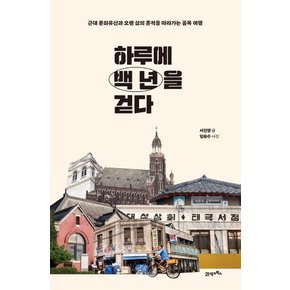 하루에 백 년을 걷다 : 근대 문화유산과 오랜 삶의 흔적을 따라가는 골목 여행