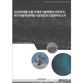 2020년대를 이끌 차세대 기술혁명의 선두주자, 무인 이동체 분야별 시장전망과 산업분석보고서