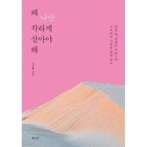 왜 나만 착하게 살아야 해 : 착한 척, 괜찮은 척하느라 지쳐버린 이들을 위한 위로