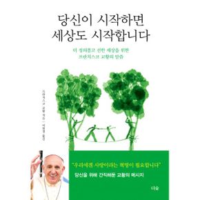 당신이 시작하면 세상도 시작합니다 : 더 정의롭고 선한 세상을 위한 프란치스코 교황의 말씀