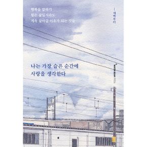 나는 가장 슬픈 순간에 사랑을 생각한다 : 행복을 말하기 힘든 삶일지라도 계속 살아갈 이유가 되는 것들