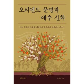 오리엔트 문명과 예수 신화 : 신의 죽음과 부활을 체험하여 죽음에서 해방되는 이야기