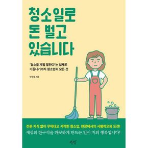 청소일로 돈 벌고 있습니다 : ‘청소를 제일 잘한다’는 업체로 거듭나기까지 청소업의 모든 것