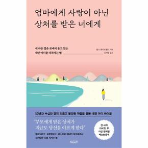 엄마에게 사랑이 아닌 상처를 받은 너에게 : 내 마음 깊은 곳에서 울고 있는 내면 아이를 다독이는 법