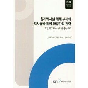 원자력시설 해체 부지의 재사용을 위한 환경관리 전략 : KEI 연구보고서 2018-02