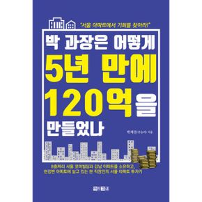 박 과장은 어떻게 5년 만에 120억을 만들었나 : 서울 아파트에서 기회를 찾아라