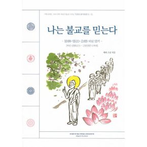 나는 불교를 믿는다 : 불(佛)-법(法)-승(僧) 바로 알기 [바른 신행(信行) - 근본경전 니까야]