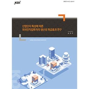 산업단지 특성에 따른 외국인직접투자의 생산성 파급효과 연구 : 정책연구시리즈 2024-01