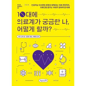 10대에 의료계가 궁금한 나, 어떻게 할까? : 인공지능 의사부터 로봇과 함께하는 의료 현장까지, 의료인을 꿈꾸는 10대가 알아야 할 미래