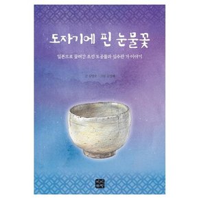 도자기에 핀 눈물꽃 : 일본으로 끌려간 조선 도공들과 심수관 가 이야기