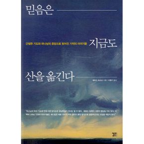 믿음은 지금도 산을 옮긴다 : 간절한 기도와 하나님의 응답으로 빚어진 기적의 이야기들