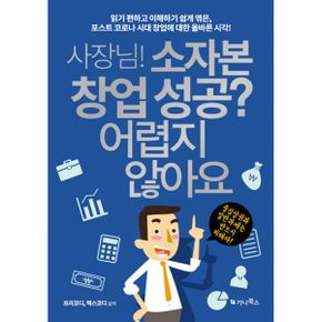 사장님! 소자본 창업 성공? 어렵지 않아요 : 읽기 편하고 이해하기 쉽게 엮은, 포스트 코로나 시대 창업에 대한 올바른 시각