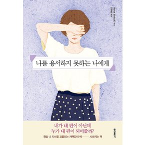 나를 용서하지 못하는 나에게 - 내가 내 편이 아닌데 누가 내 편이 되어줄까