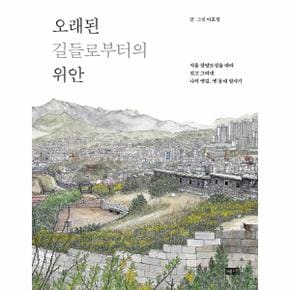 오래된 길들로부터의 위안 - 서울 한양도성을 따라 걷고 그려낸 나의 옛길, 옛 동네 답사기